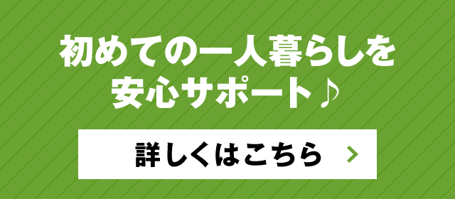 初めての一人暮らしを安心サポート♪