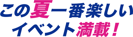 この夏一番楽しいイベント満載！