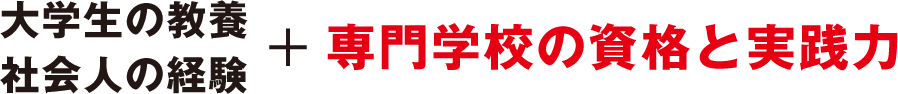 大学生の教養・社会人の経験+専門学校の資格と実践力